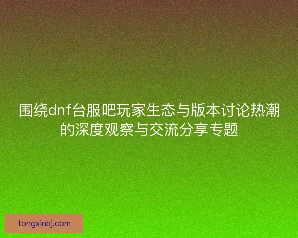 围绕dnf台服吧玩家生态与版本讨论热潮的深度观察与交流分享专题