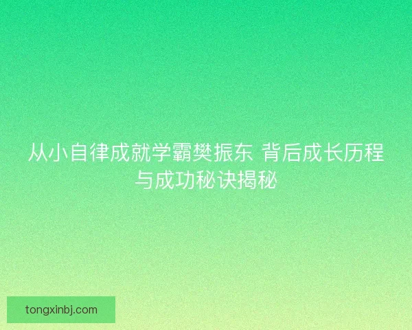 从小自律成就学霸樊振东 背后成长历程与成功秘诀揭秘