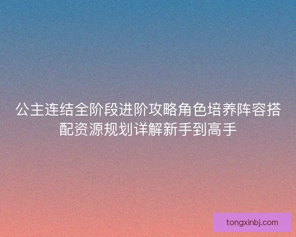 公主连结全阶段进阶攻略角色培养阵容搭配资源规划详解新手到高手