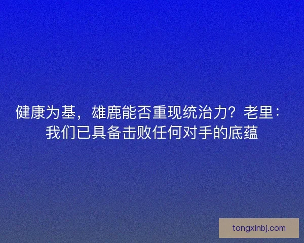健康为基，雄鹿能否重现统治力？老里：我们已具备击败任何对手的底蕴