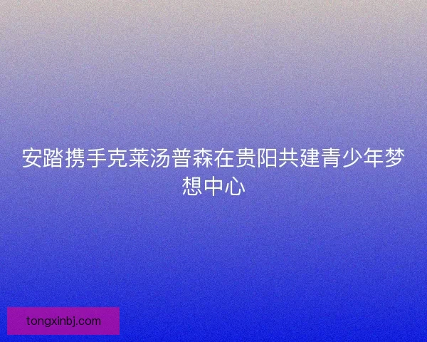 安踏携手克莱汤普森在贵阳共建青少年梦想中心