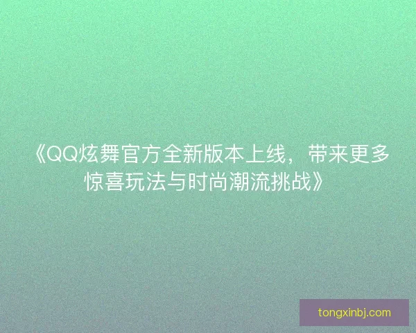 《QQ炫舞官方全新版本上线，带来更多惊喜玩法与时尚潮流挑战》